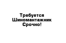 Требуется Шиномантажник Срочно!